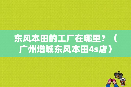 东风本田的工厂在哪里？（广州增城东风本田4s店）-图1