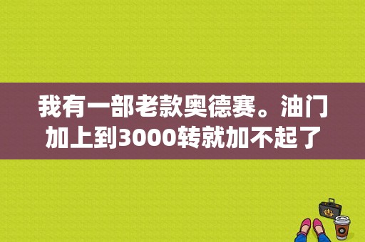 我有一部老款奥德赛。油门加上到3000转就加不起了，这是什么原因？（奥德赛app油门踏板故障）-图1