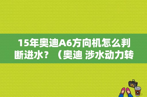 15年奥迪A6方向机怎么判断进水？（奥迪 涉水动力转向故障）-图1