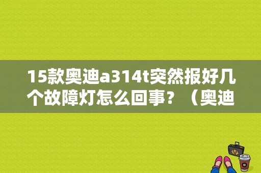 15款奥迪a314t突然报好几个故障灯怎么回事？（奥迪a3故障多吗）-图1