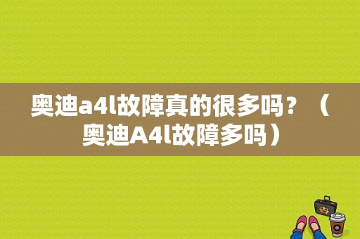 奥迪a4l故障真的很多吗？（奥迪A4l故障多吗）-图1