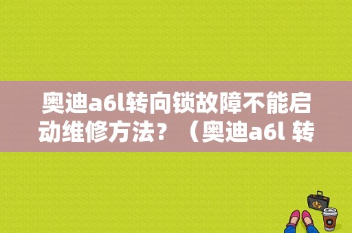 奥迪a6l转向锁故障不能启动维修方法？（奥迪a6l 转向故障维修）-图1