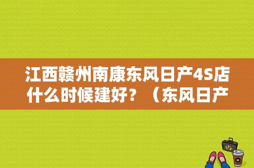 江西赣州南康东风日产4S店什么时候建好？（东风日产赣州4s）