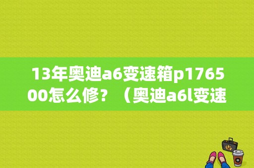 13年奥迪a6变速箱p176500怎么修？（奥迪a6l变速器故障）-图1