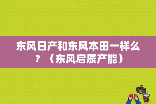 东风日产和东风本田一样么？（东风启辰产能）-图1