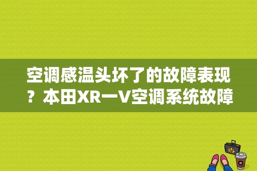 空调感温头坏了的故障表现？本田XR一V空调系统故障