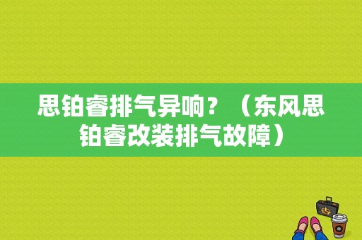 思铂睿排气异响？（东风思铂睿改装排气故障）-图1