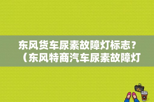 东风货车尿素故障灯标志？（东风特商汽车尿素故障灯）-图1