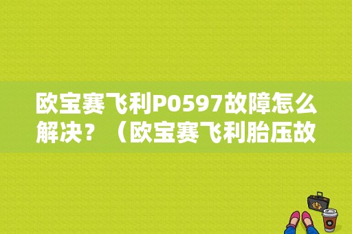 欧宝赛飞利P0597故障怎么解决？（欧宝赛飞利胎压故障灯不灭）-图1