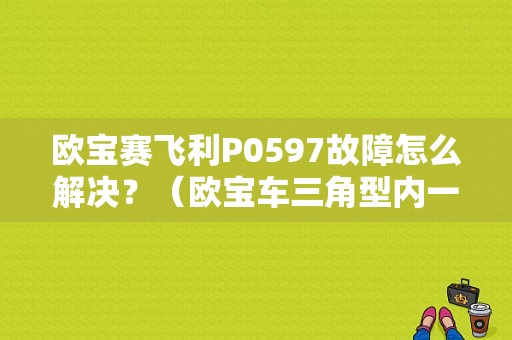 欧宝赛飞利P0597故障怎么解决？（欧宝车三角型内一辆车故障）-图1