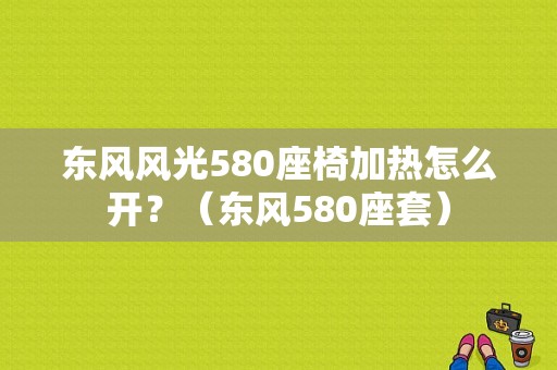 东风风光580座椅加热怎么开？（东风580座套）-图1