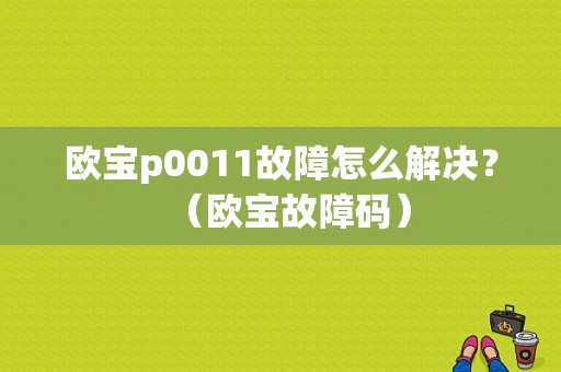 欧宝p0011故障怎么解决？（欧宝故障码）-图1