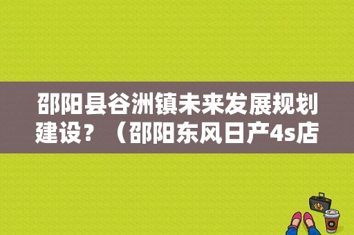 邵阳县谷洲镇未来发展规划建设？（邵阳东风日产4s店）-图1