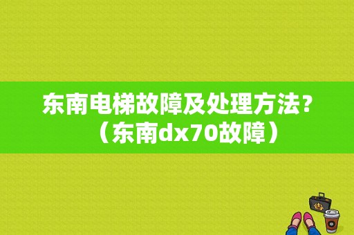 东南电梯故障及处理方法？（东南dx70故障）-图1