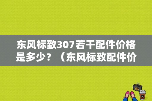 东风标致307若干配件价格是多少？（东风标致配件价格查询）-图1