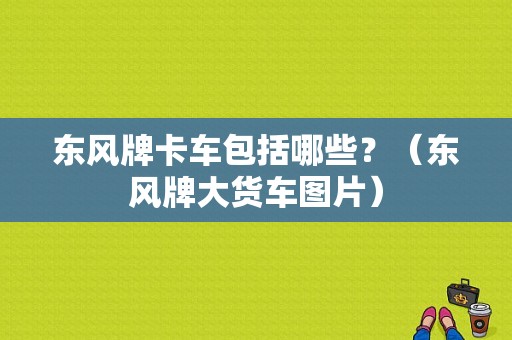东风牌卡车包括哪些？（东风牌大货车图片）-图1
