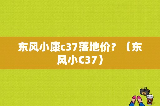 东风小康c37落地价？（东风小C37）-图1