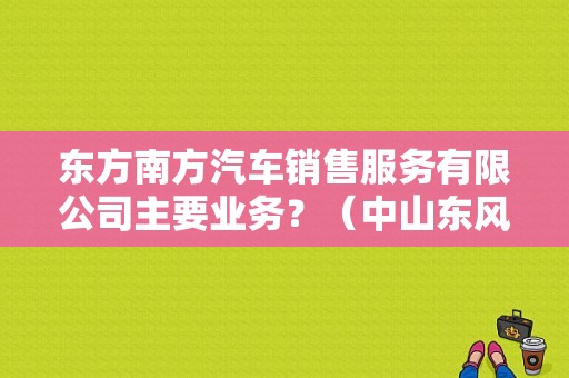 东方南方汽车销售服务有限公司主要业务？（中山东风启辰）-图1