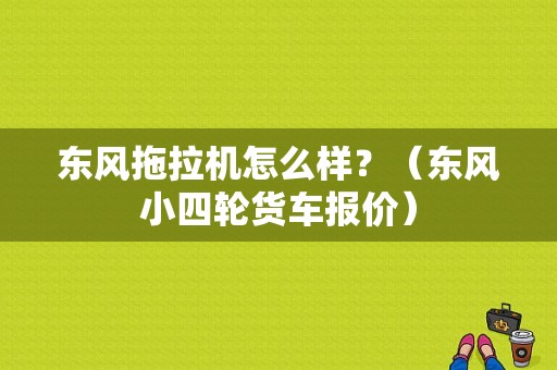 东风拖拉机怎么样？（东风小四轮货车报价）-图1