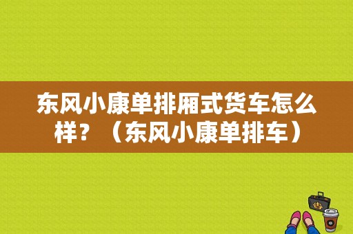 东风小康单排厢式货车怎么样？（东风小康单排车）-图1