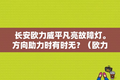 长安欧力威平凡亮故障灯。方向助力时有时无？（欧力威方向机故障灯亮）-图1