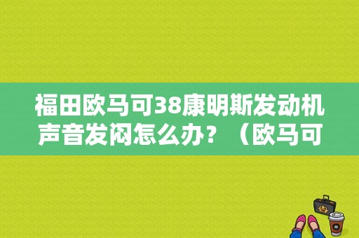 福田欧马可38康明斯发动机声音发闷怎么办？（欧马可康明斯故障排除）-图1