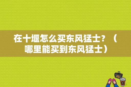 在十堰怎么买东风猛士？（哪里能买到东风猛士）-图1