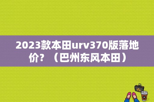 2023款本田urv370版落地价？（巴州东风本田）