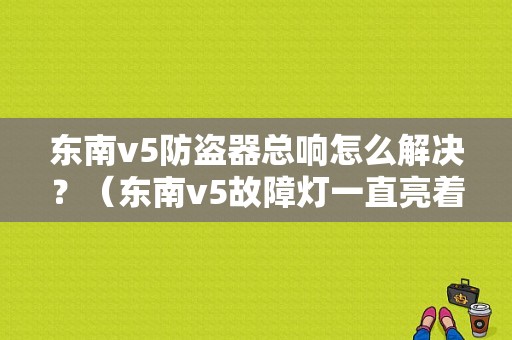 东南v5防盗器总响怎么解决？（东南v5故障灯一直亮着）-图1