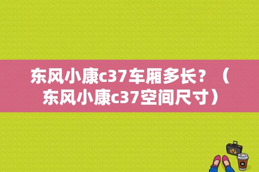 东风小康c37车厢多长？（东风小康c37空间尺寸）-图1
