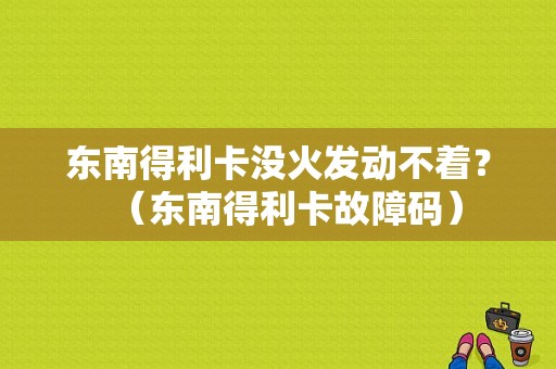 东南得利卡没火发动不着？（东南得利卡故障码）-图1