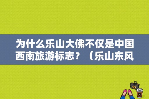 为什么乐山大佛不仅是中国西南旅游标志？（乐山东风标致4s店）-图1