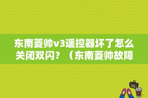 东南菱帅v3遥控器坏了怎么关闭双闪？（东南菱帅故障灯大全）-图1