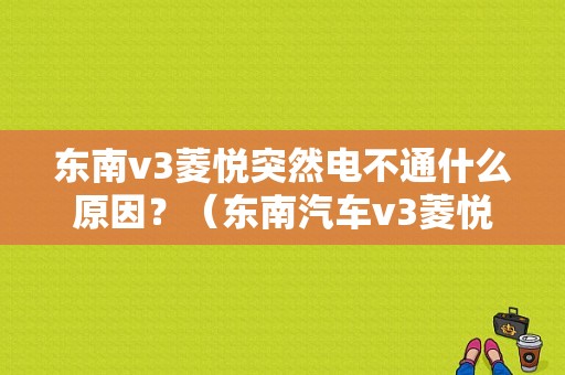 东南v3菱悦突然电不通什么原因？（东南汽车v3菱悦故障）-图1