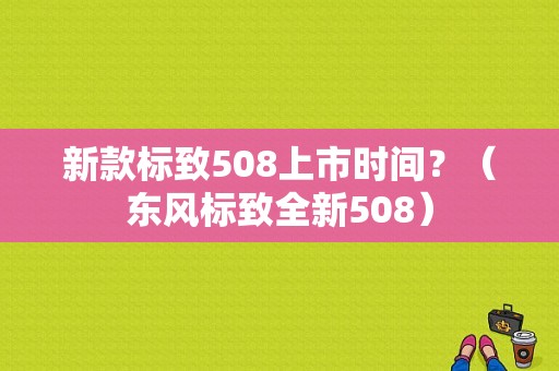 新款标致508上市时间？（东风标致全新508）-图1