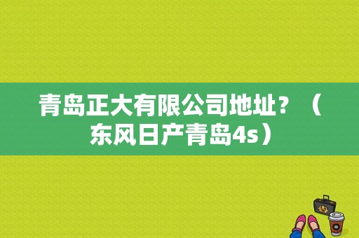 青岛正大有限公司地址？（东风日产青岛4s）-图1
