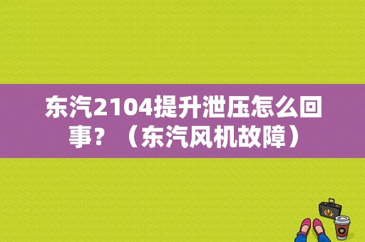 东汽2104提升泄压怎么回事？（东汽风机故障）-图1