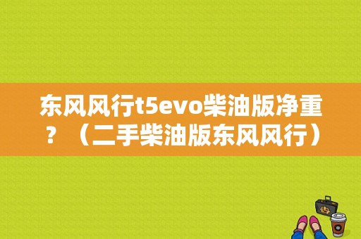 东风风行t5evo柴油版净重？（二手柴油版东风风行）-图1