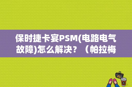 保时捷卡宴PSM(电路电气故障)怎么解决？（帕拉梅拉psm故障）-图1