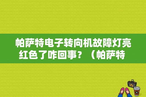 帕萨特电子转向机故障灯亮红色了咋回事？（帕萨特 方向盘 故障灯）-图1