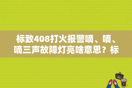 标致408打火报警嘀、嘀、嘀三声故障灯亮啥意思？标致408点火线圈坏了会亮故障灯-图1