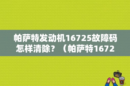 帕萨特发动机16725故障码怎样清除？（帕萨特16725故障怎么）