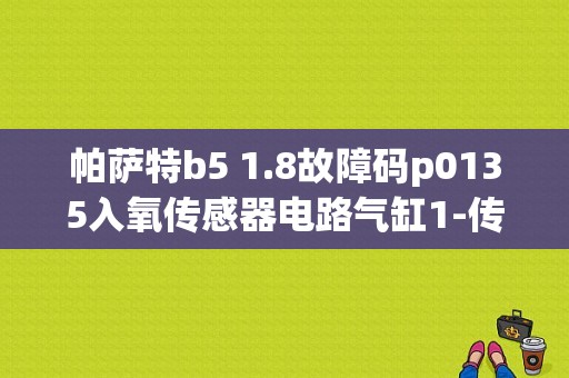 帕萨特b5 1.8故障码p0135入氧传感器电路气缸1-传感器1:电气故障，更换氧传故障依旧？（帕萨特 氧传感器故障原因）-图1