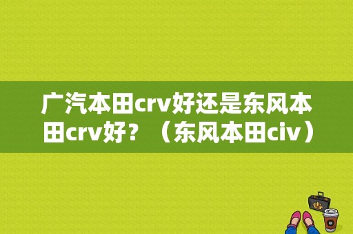 广汽本田crv好还是东风本田crv好？（东风本田civ）-图1