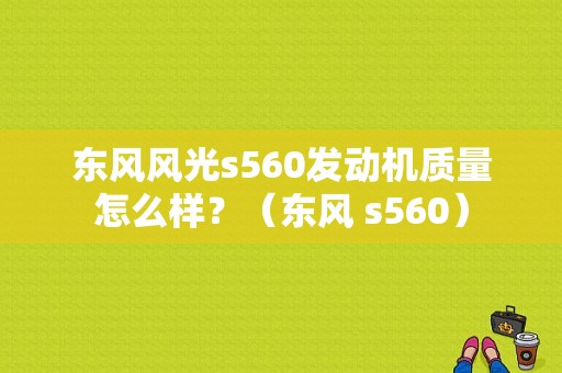 东风风光s560发动机质量怎么样？（东风 s560）-图1