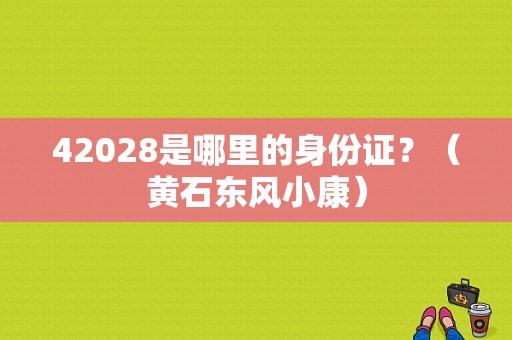 42028是哪里的身份证？（黄石东风小康）