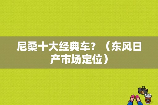 尼桑十大经典车？（东风日产市场定位）-图1