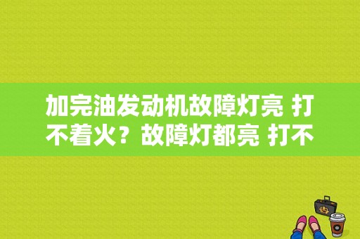 加完油发动机故障灯亮 打不着火？故障灯都亮 打不着火-图2