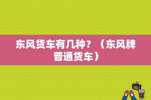 东风货车有几种？（东风牌普通货车）-图1
