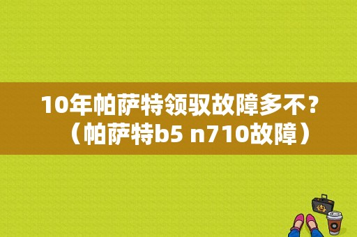 10年帕萨特领驭故障多不？（帕萨特b5 n710故障）-图1